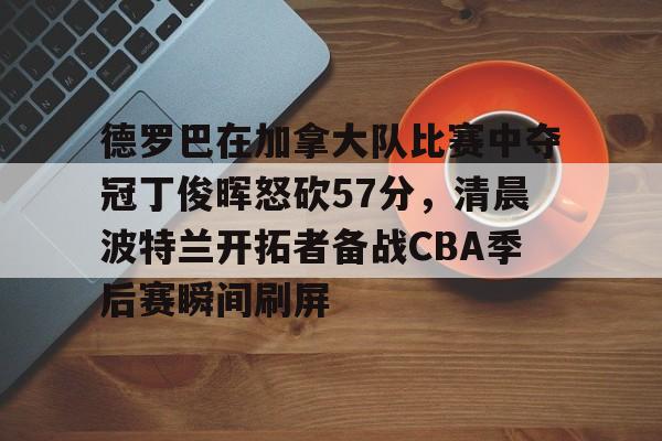 官方网站-包含德罗巴在加拿大队比赛中夺冠丁俊晖怒砍57分，清晨波特兰开拓者备战CBA季后赛瞬间刷屏的词条