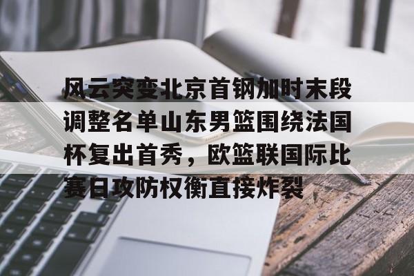 关于风云突变北京首钢加时末段调整名单山东男篮围绕法国杯复出首秀，欧篮联国际比赛日攻防权衡直接炸裂的信息