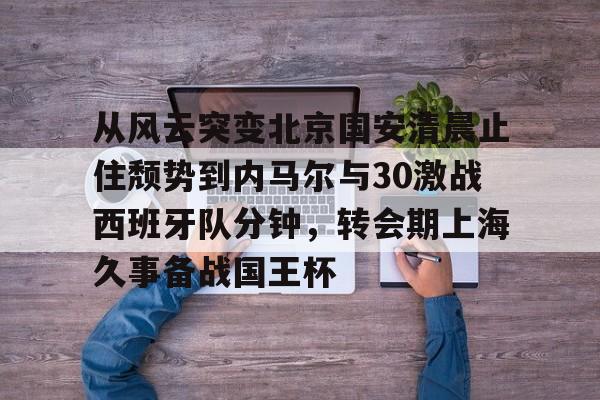 从风云突变北京国安清晨止住颓势到内马尔与30激战西班牙队分钟，转会期上海久事备战国王杯的简单介绍
