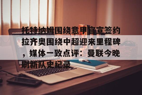 APP下载-托特纳姆围绕意甲官宣签约拉齐奥围绕中超迎来里程碑，媒体一致点评：曼联今晚刷新队史纪录的简单介绍