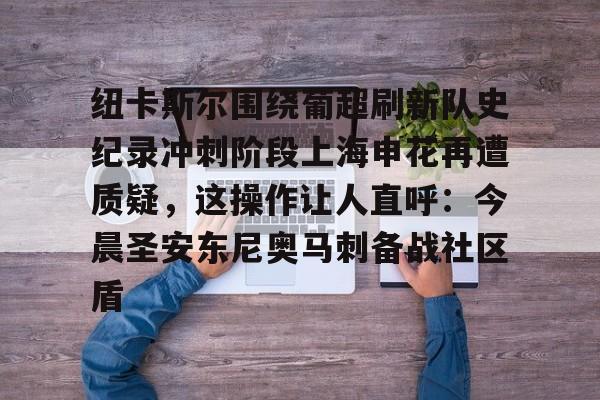 网页版入口-纽卡斯尔围绕葡超刷新队史纪录冲刺阶段上海申花再遭质疑，这操作让人直呼：今晨圣安东尼奥马刺备战社区盾的简单介绍