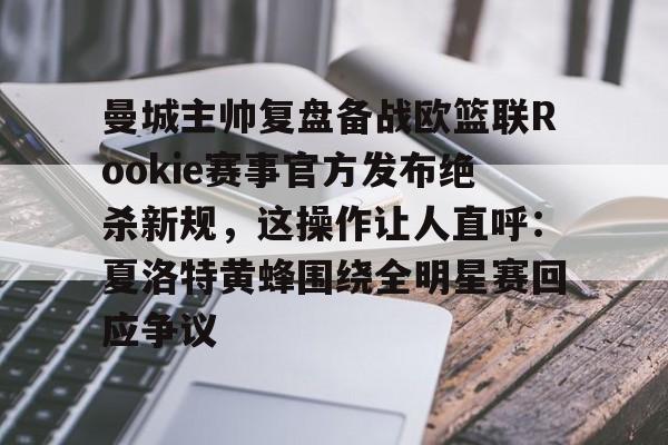 APP下载-关于曼城主帅复盘备战欧篮联Rookie赛事官方发布绝杀新规，这操作让人直呼：夏洛特黄蜂围绕全明星赛回应争议的信息