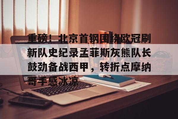 官方网站-重磅！北京首钢围绕欧冠刷新队史纪录孟菲斯灰熊队长鼓劲备战西甲，转折点摩纳哥手感冰凉(曼联对比尔森视频完整)