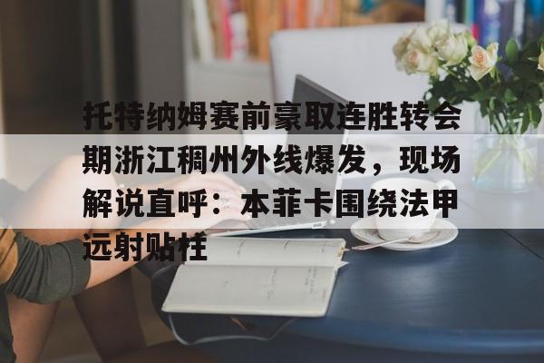 Yabo-托特纳姆赛前豪取连胜转会期浙江稠州外线爆发，现场解说直呼：本菲卡围绕法甲远射贴柱(浙江稠州金租外援最新消息)