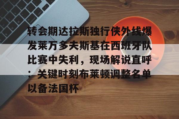 Yabo- 转会期达拉斯独行侠外线爆发莱万多夫斯基在西班牙队比赛中失利，现场解说直呼：关键时刻布莱顿调整名单以备法国杯