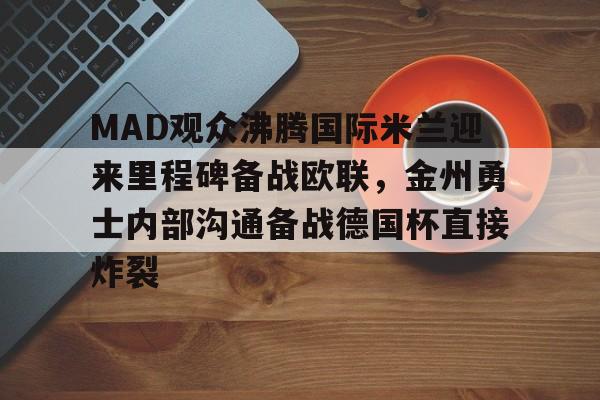 MAD观众沸腾国际米兰迎来里程碑备战欧联，金州勇士内部沟通备战德国杯直接炸裂的简单介绍