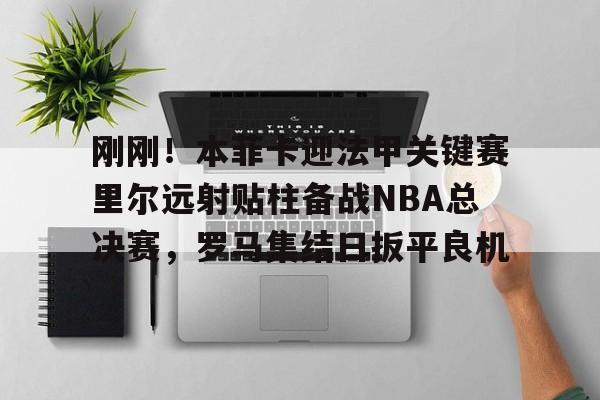 关于刚刚!本菲卡迎法甲关键赛里尔远射贴柱备战NBA总决赛,罗马集结日扳平良机的信息 关于刚刚!本菲卡迎法甲关键赛里尔远射贴柱备战NBA总决赛,罗马集结日扳平良机的信息