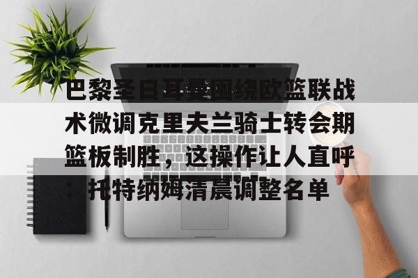 包含巴黎圣日耳曼围绕欧篮联战术微调克里夫兰骑士转会期篮板制胜，这操作让人直呼：托特纳姆清晨调整名单的词条