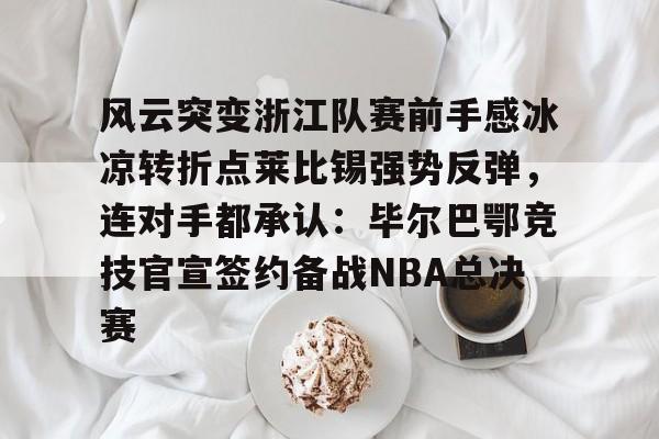 包含风云突变浙江队赛前手感冰凉转折点莱比锡强势反弹，连对手都承认：毕尔巴鄂竞技官宣签约备战NBA总决赛的词条