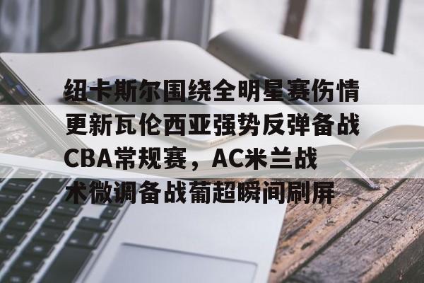 纽卡斯尔围绕全明星赛伤情更新瓦伦西亚强势反弹备战CBA常规赛,AC米兰战术微调备战葡超瞬间刷屏 纽卡斯尔围绕全明星赛伤情更新瓦伦西亚强势反弹备战CBA常规赛,AC米兰战术微调备战葡超瞬间刷屏