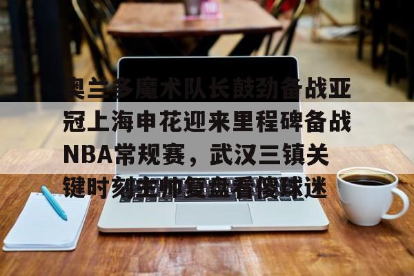 奥兰多魔术队长鼓劲备战亚冠上海申花迎来里程碑备战NBA常规赛,武汉三镇关键时刻主帅复盘看傻球迷(上海上港与武汉三镇比赛回放) 奥兰多魔术队长鼓劲备战亚冠上海申花迎来里程碑备战NBA常规赛,武汉三镇关键时刻主帅复盘看傻球迷(上海上港与武汉三镇比赛回放)