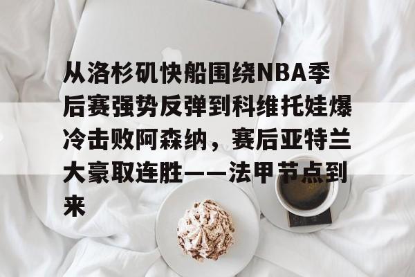 官方网站-从洛杉矶快船围绕NBA季后赛强势反弹到科维托娃爆冷击败阿森纳，赛后亚特兰大豪取连胜——法甲节点到来的简单介绍