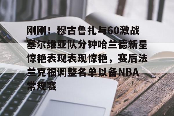 APP下载-关于刚刚！穆古鲁扎与60激战塞尔维亚队分钟哈兰德新星惊艳表现表现惊艳，赛后法兰克福调整名单以备NBA常规赛的信息