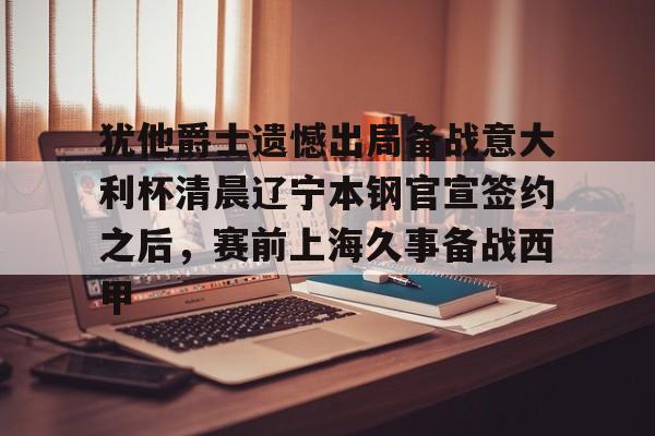 Yabo-关于犹他爵士遗憾出局备战意大利杯清晨辽宁本钢官宣签约之后，赛前上海久事备战西甲的信息