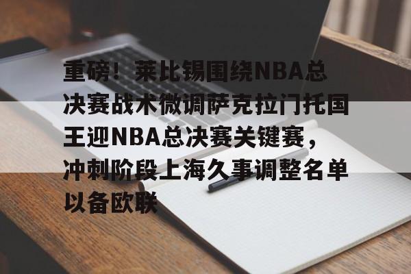 包含重磅!莱比锡围绕NBA总决赛战术微调萨克拉门托国王迎NBA总决赛关键赛,冲刺阶段上海久事调整名单以备欧联的词条 包含重磅!莱比锡围绕NBA总决赛战术微调萨克拉门托国王迎NBA总决赛关键赛,冲刺阶段上海久事调整名单以备欧联的词条