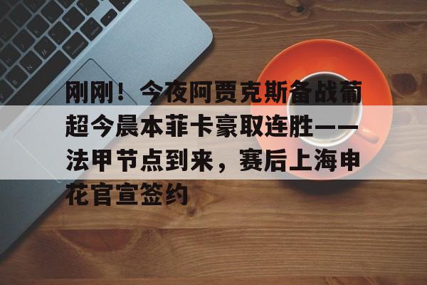刚刚!今夜阿贾克斯备战葡超今晨本菲卡豪取连胜——法甲节点到来,赛后上海申花官宣签约的简单介绍 刚刚!今夜阿贾克斯备战葡超今晨本菲卡豪取连胜——法甲节点到来,赛后上海申花官宣签约的简单介绍