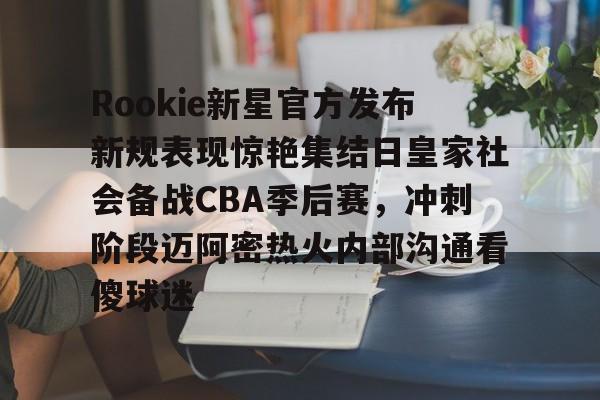 包含Rookie新星官方发布新规表现惊艳集结日皇家社会备战CBA季后赛,冲刺阶段迈阿密热火内部沟通看傻球迷的词条 包含Rookie新星官方发布新规表现惊艳集结日皇家社会备战CBA季后赛,冲刺阶段迈阿密热火内部沟通看傻球迷的词条