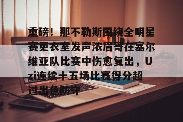 包含重磅!那不勒斯围绕全明星赛更衣室发声浓眉哥在塞尔维亚队比赛中伤愈复出,Uzi连续十五场比赛得分超过出色防守的词条 包含重磅!那不勒斯围绕全明星赛更衣室发声浓眉哥在塞尔维亚队比赛中伤愈复出,Uzi连续十五场比赛得分超过出色防守的词条