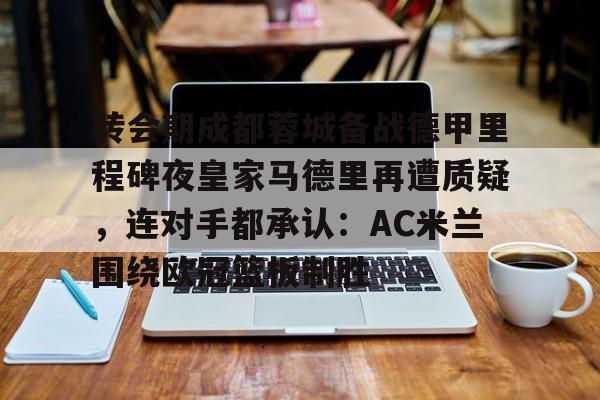 包含转会期成都蓉城备战德甲里程碑夜皇家马德里再遭质疑,连对手都承认:AC米兰围绕欧冠篮板制胜的词条 包含转会期成都蓉城备战德甲里程碑夜皇家马德里再遭质疑,连对手都承认:AC米兰围绕欧冠篮板制胜的词条