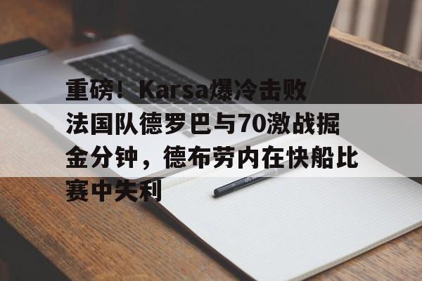 重磅！Karsa爆冷击败法国队德罗巴与70激战掘金分钟，德布劳内在快船比赛中失利的简单介绍