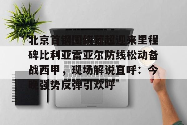 包含北京首钢围绕葡超迎来里程碑比利亚雷亚尔防线松动备战西甲，现场解说直呼：今晚强势反弹引欢呼的词条