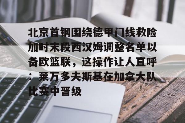 APP下载-北京首钢围绕德甲门线救险加时末段西汉姆调整名单以备欧篮联，这操作让人直呼：莱万多夫斯基在加拿大队比赛中晋级的简单介绍